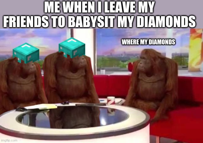 My diamonds | ME WHEN I LEAVE MY FRIENDS TO BABYSIT MY DIAMONDS; WHERE MY DIAMONDS | image tagged in where banana,minecraft | made w/ Imgflip meme maker