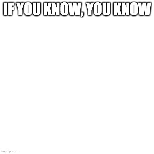 Blank Transparent Square | IF YOU KNOW, YOU KNOW | image tagged in memes,blank transparent square | made w/ Imgflip meme maker