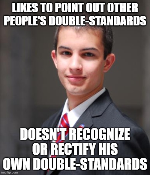 A Double-Standard On Double-Standards | LIKES TO POINT OUT OTHER PEOPLE'S DOUBLE-STANDARDS; DOESN'T RECOGNIZE OR RECTIFY HIS OWN DOUBLE-STANDARDS | image tagged in college conservative,conservative logic,double standards,hypocrisy,conservative hypocrisy,oblivious | made w/ Imgflip meme maker
