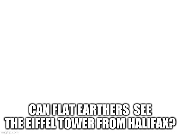 Can they tho | CAN FLAT EARTHERS  SEE THE EIFFEL TOWER FROM HALIFAX? | image tagged in blank white template | made w/ Imgflip meme maker