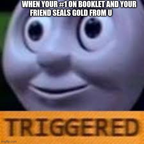 when you get triggerd twice | WHEN YOUR #1 ON BOOKLET AND YOUR FRIEND SEALS GOLD FROM U | image tagged in when you get triggerd twice | made w/ Imgflip meme maker