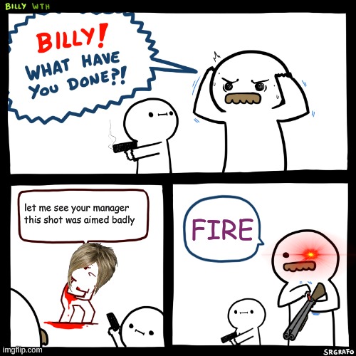 Billy, What Have You Done | let me see your manager this shot was aimed badly; FIRE | image tagged in billy what have you done | made w/ Imgflip meme maker