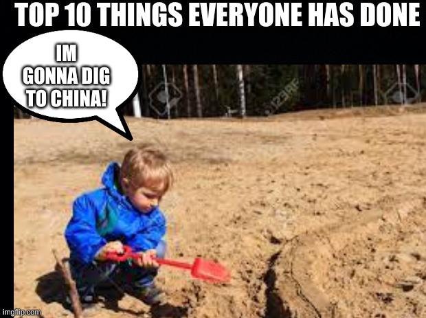 I shall dig to china for a free visit! | TOP 10 THINGS EVERYONE HAS DONE; IM GONNA DIG TO CHINA! | image tagged in china | made w/ Imgflip meme maker