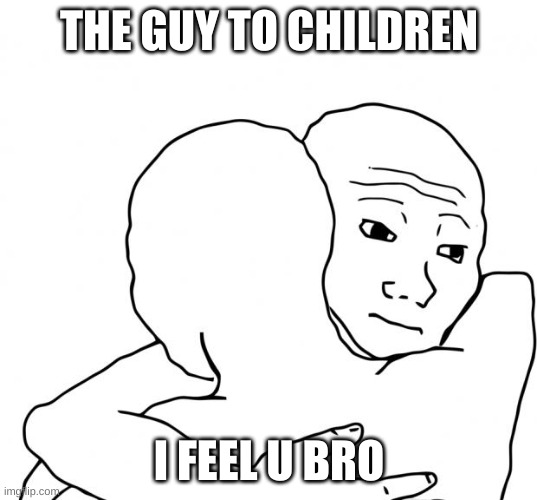 I Know That Feel Bro Meme | THE GUY TO CHILDREN I FEEL U BRO | image tagged in memes,i know that feel bro | made w/ Imgflip meme maker