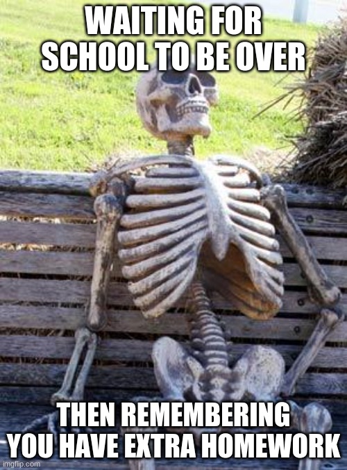 Waiting Skeleton | WAITING FOR SCHOOL TO BE OVER; THEN REMEMBERING YOU HAVE EXTRA HOMEWORK | image tagged in memes,waiting skeleton | made w/ Imgflip meme maker