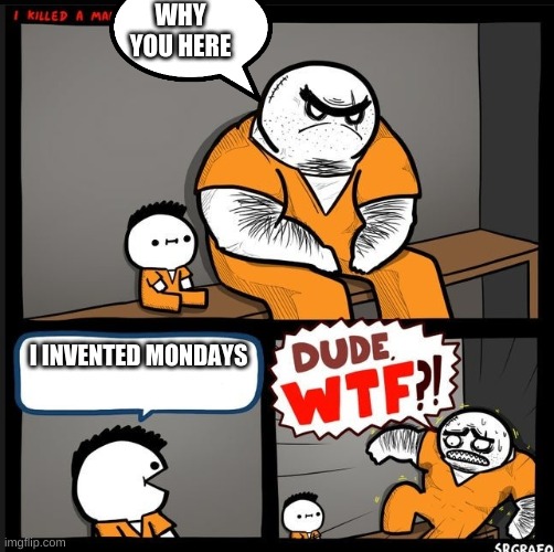 Srgrafo dude wtf | WHY YOU HERE; I INVENTED MONDAYS | image tagged in srgrafo dude wtf | made w/ Imgflip meme maker