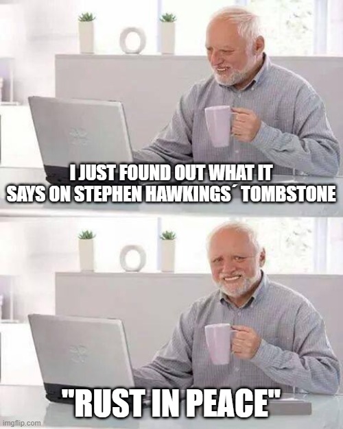 Wheelchair overcome... | I JUST FOUND OUT WHAT IT SAYS ON STEPHEN HAWKINGS´ TOMBSTONE; "RUST IN PEACE" | image tagged in memes,hide the pain harold | made w/ Imgflip meme maker
