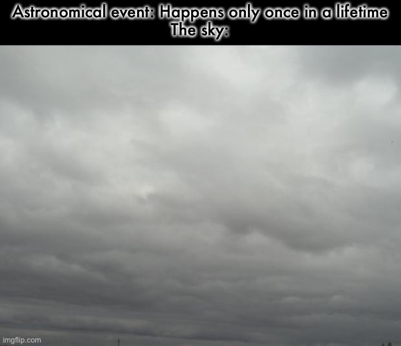 Grey clouds | Astronomical event: Happens only once in a lifetime
The sky: | image tagged in grey clouds | made w/ Imgflip meme maker