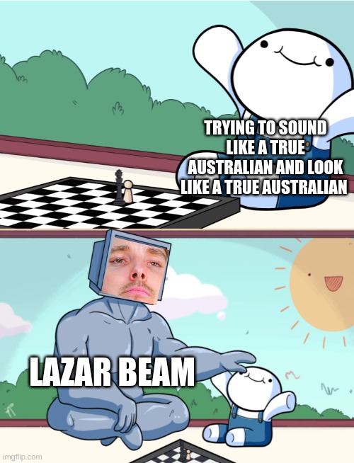 odd1sout vs computer chess | TRYING TO SOUND LIKE A TRUE AUSTRALIAN AND LOOK LIKE A TRUE AUSTRALIAN; LAZAR BEAM | image tagged in odd1sout vs computer chess | made w/ Imgflip meme maker
