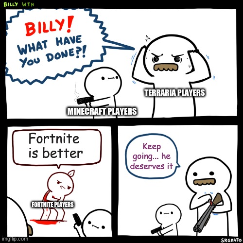 MINECRAFT!!!! | TERRARIA PLAYERS; MINECRAFT PLAYERS; Fortnite is better; Keep going... he deserves it; FORTNITE PLAYERS | image tagged in billy what have you done | made w/ Imgflip meme maker