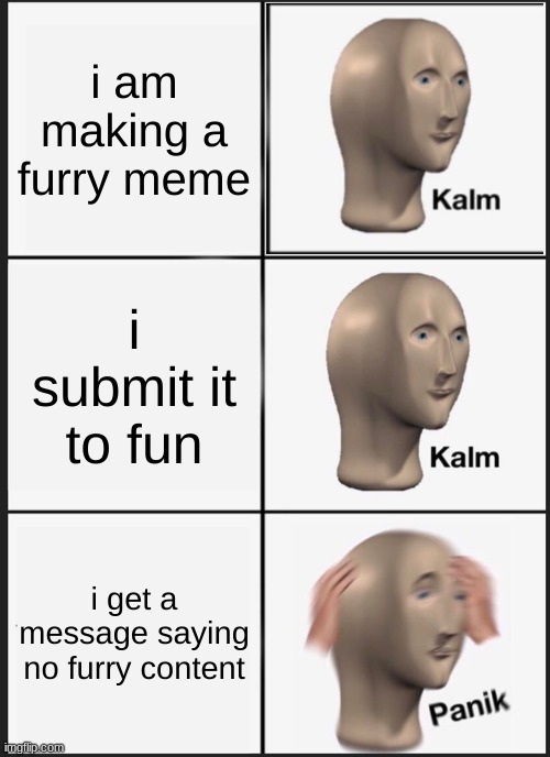 F*** YOU GUYS! | i am making a furry meme; i submit it to fun; i get a message saying no furry content | image tagged in memes,panik kalm panik | made w/ Imgflip meme maker