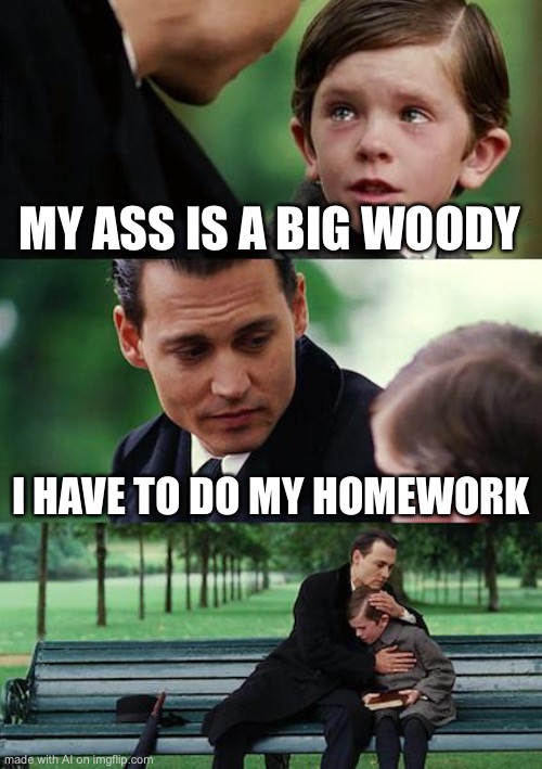 Woah woah wtf? | MY ASS IS A BIG WOODY; I HAVE TO DO MY HOMEWORK | image tagged in memes,finding neverland | made w/ Imgflip meme maker