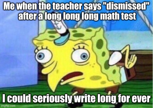Mocking Spongebob | Me when the teacher says "dismissed"  after a long long long math test; I could seriously write long for ever | image tagged in memes,mocking spongebob,spongebob,stupid memes | made w/ Imgflip meme maker