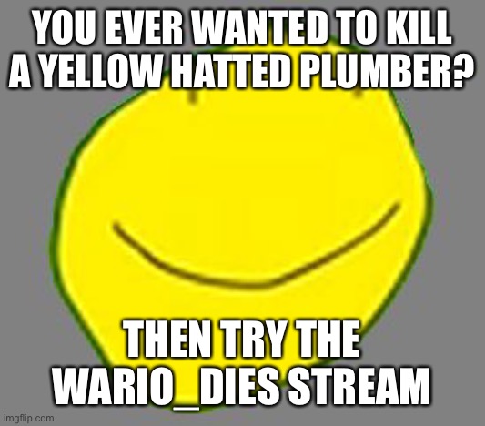 https://imgflip.com/m/Wario_Dies | YOU EVER WANTED TO KILL A YELLOW HATTED PLUMBER? THEN TRY THE WARIO_DIES STREAM | image tagged in yellow face pointless ad | made w/ Imgflip meme maker