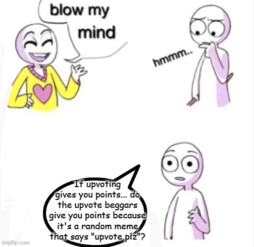 I was thinking about it... | If upvoting gives you points... do the upvote beggars give you points because it's a random meme that says "upvote plz"? | image tagged in blow my mind | made w/ Imgflip meme maker