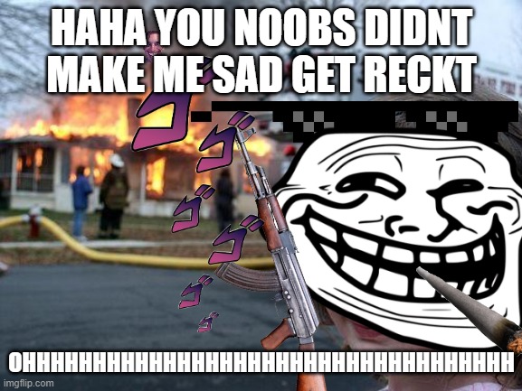 hAHA NOOBS U DIDNT MAKE ME SAD (CaN you find the amon g us refence commet and upvote if u found it) | HAHA YOU NOOBS DIDNT MAKE ME SAD GET RECKT; OHHHHHHHHHHHHHHHHHHHHHHHHHHHHHHHHHHH | image tagged in haha,lol | made w/ Imgflip meme maker