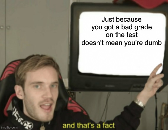and that's a fact | Just because you got a bad grade on the test doesn’t mean you’re dumb | image tagged in and that's a fact | made w/ Imgflip meme maker