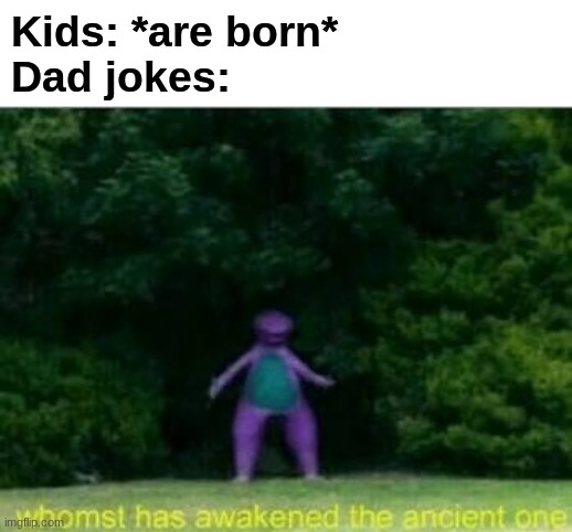 Dad jokes | Kids: *are born*
Dad jokes: | image tagged in whomst has awakened the ancient one,dad jokes,dad joke meme,kids,memes | made w/ Imgflip meme maker