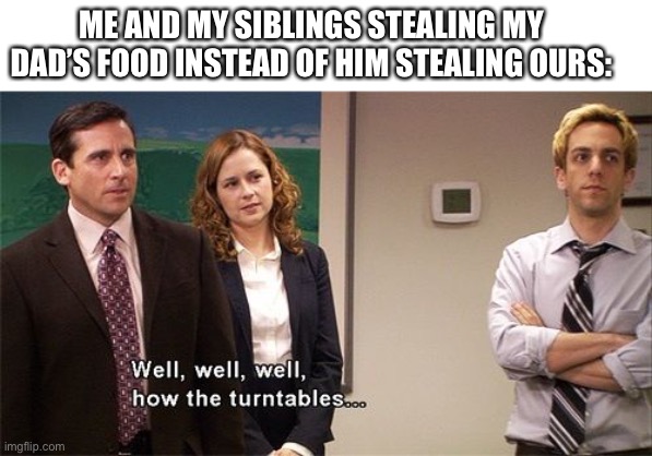 He really needs to stop stealing our fries |  ME AND MY SIBLINGS STEALING MY DAD’S FOOD INSTEAD OF HIM STEALING OURS: | image tagged in how the turntables,siblings,food,take that dad | made w/ Imgflip meme maker