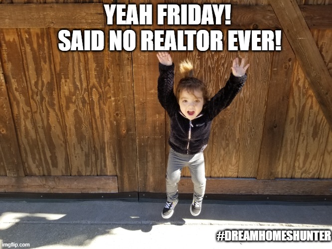 Yeah Friday | YEAH FRIDAY!  SAID NO REALTOR EVER! #DREAMHOMESHUNTER | image tagged in real estate | made w/ Imgflip meme maker