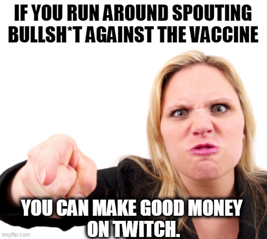 In America, being crazy pays well. Ask Trump. | IF YOU RUN AROUND SPOUTING BULLSH*T AGAINST THE VACCINE; YOU CAN MAKE GOOD MONEY 
ON TWITCH. | image tagged in anti vax,nuts,greedy,twitch | made w/ Imgflip meme maker