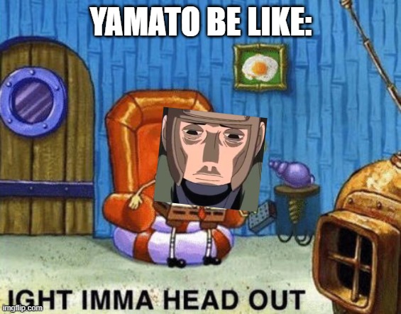 Ight imma head out | YAMATO BE LIKE: | image tagged in ight imma head out | made w/ Imgflip meme maker