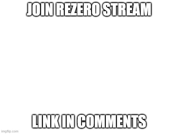 Re:zero stream | JOIN REZERO STREAM; LINK IN COMMENTS | image tagged in blank white template | made w/ Imgflip meme maker