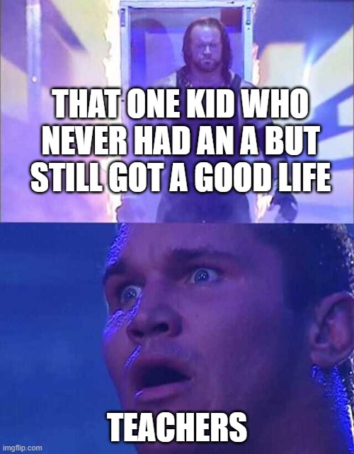 Undertaker! Undertaker! | THAT ONE KID WHO NEVER HAD AN A BUT STILL GOT A GOOD LIFE; TEACHERS | image tagged in randy orton undertaker | made w/ Imgflip meme maker