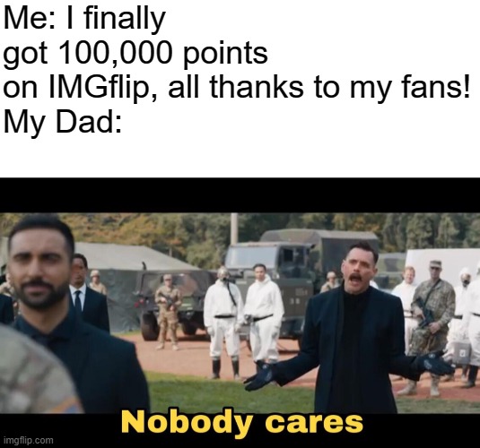 My father doesn't care, but I do! So thank you all for the kind love and support! | Me: I finally got 100,000 points on IMGflip, all thanks to my fans!
My Dad: | image tagged in blank white template,sonic nobody cares,100000 points special | made w/ Imgflip meme maker