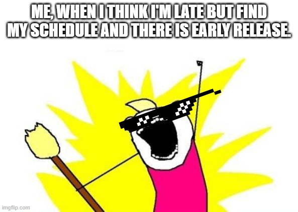 Idk, happened to me | ME, WHEN I THINK I'M LATE BUT FIND MY SCHEDULE AND THERE IS EARLY RELEASE. | image tagged in memes,x all the y | made w/ Imgflip meme maker