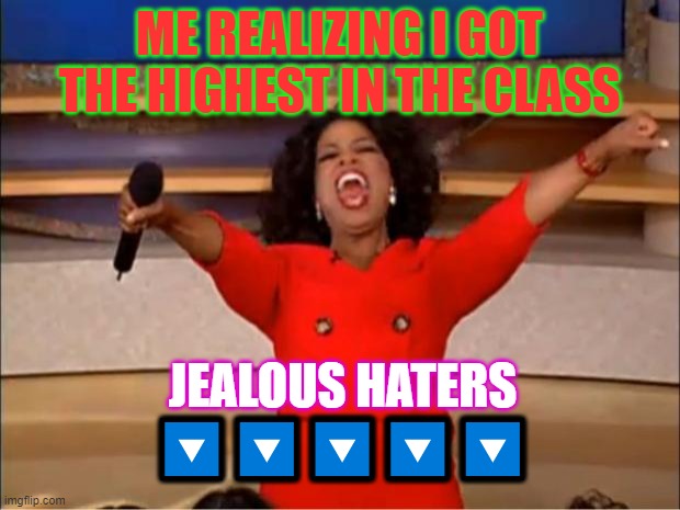 take dat | ME REALIZING I GOT THE HIGHEST IN THE CLASS; JEALOUS HATERS; 🔽🔽🔽🔽🔽 | image tagged in memes,oprah you get a | made w/ Imgflip meme maker
