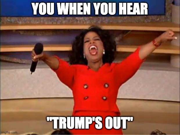 Oprah You Get A Meme | YOU WHEN YOU HEAR; "TRUMP'S OUT" | image tagged in memes,oprah you get a | made w/ Imgflip meme maker