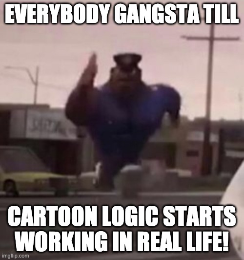 Everybody gangsta until | EVERYBODY GANGSTA TILL CARTOON LOGIC STARTS WORKING IN REAL LIFE! | image tagged in everybody gangsta until | made w/ Imgflip meme maker