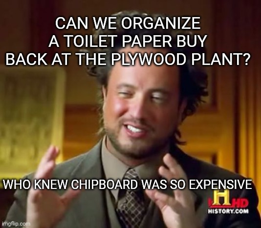 Ancient Aliens Meme | CAN WE ORGANIZE A TOILET PAPER BUY BACK AT THE PLYWOOD PLANT? WHO KNEW CHIPBOARD WAS SO EXPENSIVE | image tagged in memes,ancient aliens | made w/ Imgflip meme maker