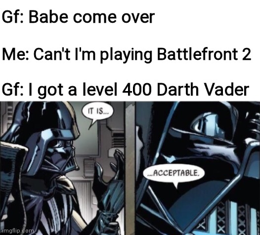 O-O | Gf: Babe come over; Me: Can't I'm playing Battlefront 2; Gf: I got a level 400 Darth Vader | image tagged in it is acceptable,funny memes,star wars,darth vader,funny | made w/ Imgflip meme maker