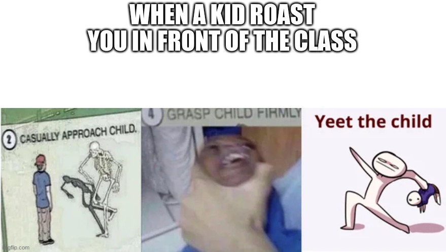 Casually Approach Child, Grasp Child Firmly, Yeet the Child | WHEN A KID ROAST YOU IN FRONT OF THE CLASS | image tagged in casually approach child grasp child firmly yeet the child | made w/ Imgflip meme maker