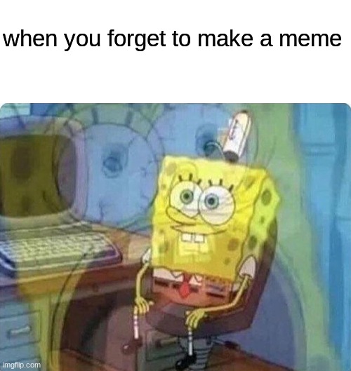 when you forget to make a meme | image tagged in blank white template,spongebob screaming inside | made w/ Imgflip meme maker