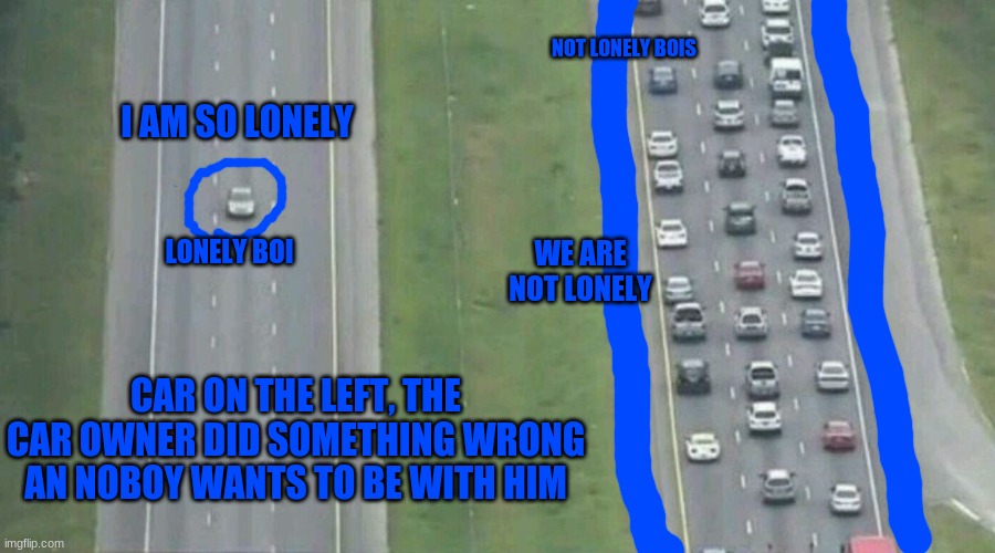 Car Driving Alone | NOT LONELY BOIS; I AM SO LONELY; WE ARE NOT LONELY; LONELY BOI; CAR ON THE LEFT, THE CAR OWNER DID SOMETHING WRONG AN NOBOY WANTS TO BE WITH HIM | image tagged in car driving alone | made w/ Imgflip meme maker