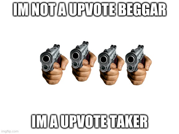 Blank White Template | IM NOT A UPVOTE BEGGAR; IM A UPVOTE TAKER | image tagged in blank white template | made w/ Imgflip meme maker