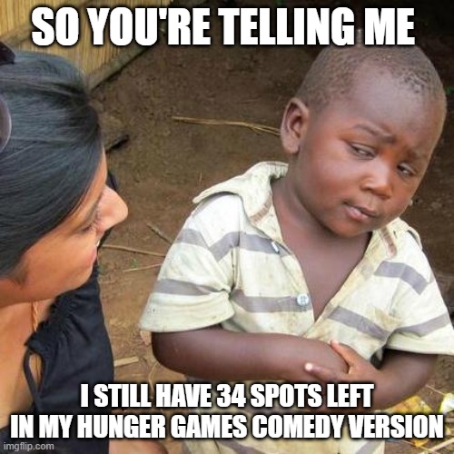 pls put name and pic in comments there is still plenty of room | SO YOU'RE TELLING ME; I STILL HAVE 34 SPOTS LEFT IN MY HUNGER GAMES COMEDY VERSION | image tagged in memes,third world skeptical kid | made w/ Imgflip meme maker