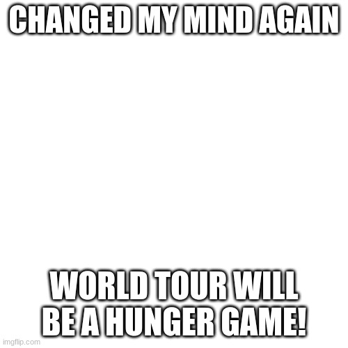 Blank Transparent Square | CHANGED MY MIND AGAIN; WORLD TOUR WILL BE A HUNGER GAME! | image tagged in memes,blank transparent square | made w/ Imgflip meme maker