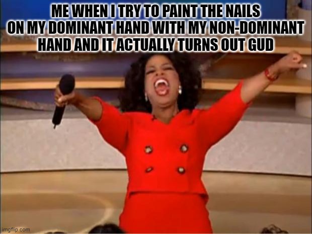 Oprah Winfrey | ME WHEN I TRY TO PAINT THE NAILS ON MY DOMINANT HAND WITH MY NON-DOMINANT HAND AND IT ACTUALLY TURNS OUT GUD | image tagged in memes,oprah you get a | made w/ Imgflip meme maker