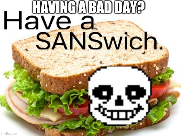 Having a bad day? have a sanswich | HAVING A BAD DAY? | image tagged in oof | made w/ Imgflip meme maker