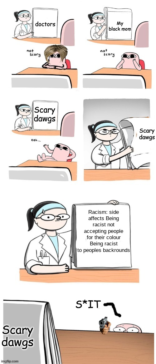 Holy ater could be usefu right now. | My black mom; doctors; Scary dawgs; Scary dawgs; Racism: side affects Being racist not accepting people for their colour Being racist to peoples backrounds; S*IT; Scary dawgs | image tagged in not scary,racism,too funny | made w/ Imgflip meme maker