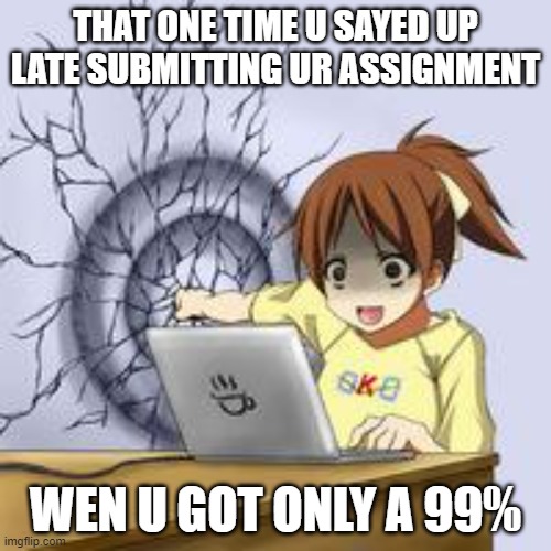 online grading | THAT ONE TIME U SAYED UP LATE SUBMITTING UR ASSIGNMENT; WEN U GOT ONLY A 99% | image tagged in anime wall punch | made w/ Imgflip meme maker