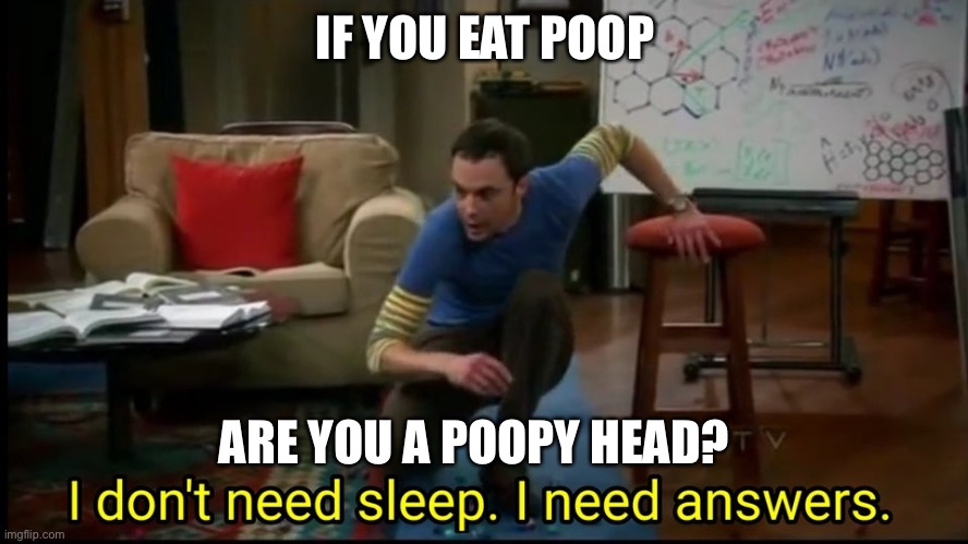 I need answers |  IF YOU EAT POOP; ARE YOU A POOPY HEAD? | image tagged in i don t need sleep i need answers | made w/ Imgflip meme maker