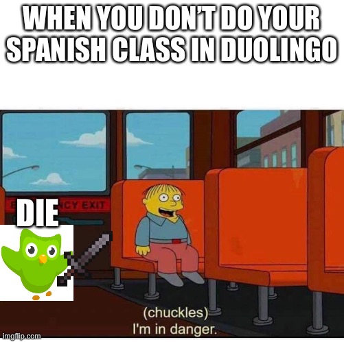 When you don’t to your Spanish class | WHEN YOU DON’T DO YOUR SPANISH CLASS IN DUOLINGO; DIE | image tagged in i'm in danger | made w/ Imgflip meme maker