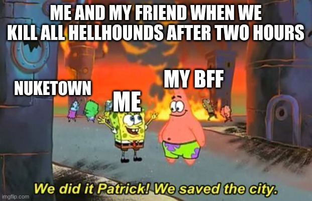 We Did it Patrick | ME AND MY FRIEND WHEN WE KILL ALL HELLHOUNDS AFTER TWO HOURS; NUKETOWN; MY BFF; ME | image tagged in we did it patrick | made w/ Imgflip meme maker