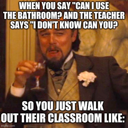 Laughing Leo Meme | WHEN YOU SAY "CAN I USE THE BATHROOM? AND THE TEACHER SAYS "I DON'T KNOW CAN YOU? SO YOU JUST WALK OUT THEIR CLASSROOM LIKE: | image tagged in memes,laughing leo | made w/ Imgflip meme maker