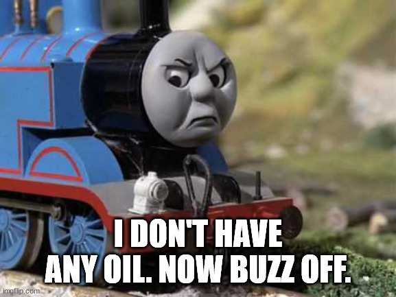 Angry Thomas | I DON'T HAVE ANY OIL. NOW BUZZ OFF. | image tagged in angry thomas | made w/ Imgflip meme maker